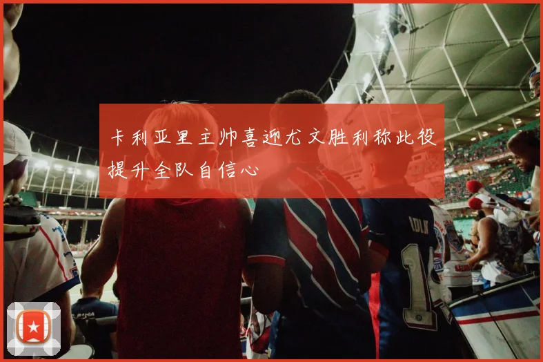 卡利亚里主帅喜迎尤文胜利称此役提升全队自信心