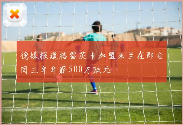 德媒报道格雷茨卡加盟米兰在即合同三年年薪500万欧元