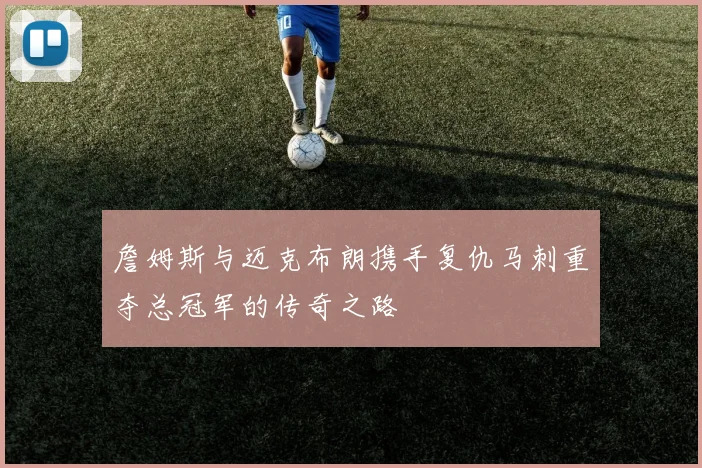 詹姆斯与迈克布朗携手复仇马刺重夺总冠军的传奇之路