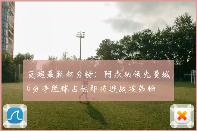 英超最新积分榜：阿森纳领先曼城6分净胜球占优即将迎战埃弗顿