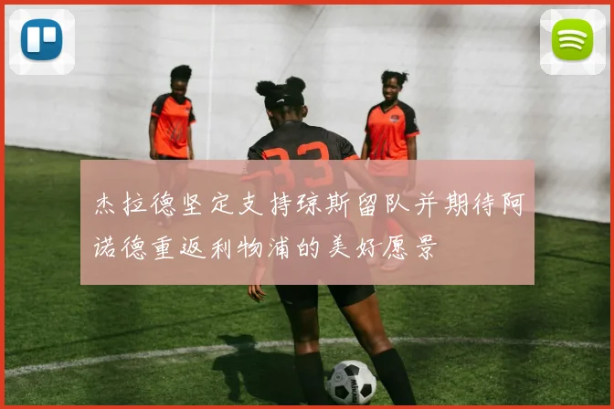 杰拉德坚定支持琼斯留队并期待阿诺德重返利物浦的美好愿景