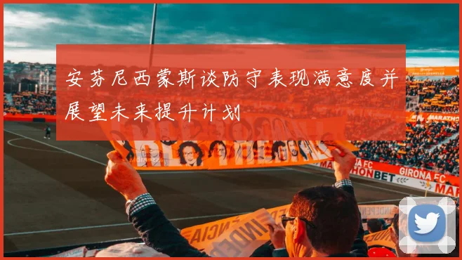 安芬尼西蒙斯谈防守表现满意度并展望未来提升计划