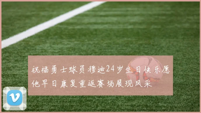 祝福勇士球员穆迪24岁生日快乐愿他早日康复重返赛场展现风采