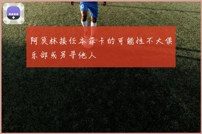 阿莫林接任本菲卡的可能性不大俱乐部或另寻他人