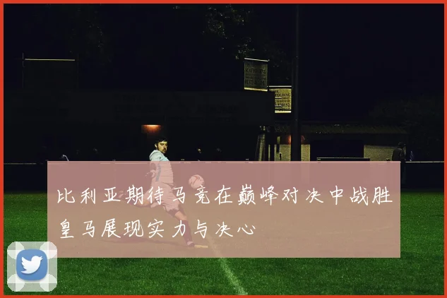比利亚期待马竞在巅峰对决中战胜皇马展现实力与决心