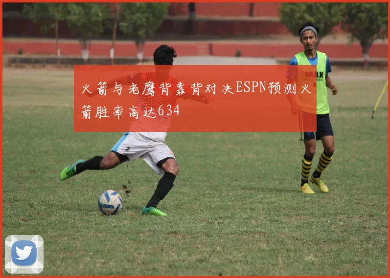 火箭与老鹰背靠背对决ESPN预测火箭胜率高达634