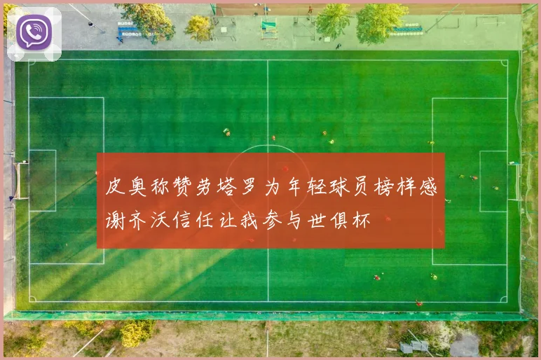 皮奥称赞劳塔罗为年轻球员榜样感谢齐沃信任让我参与世俱杯