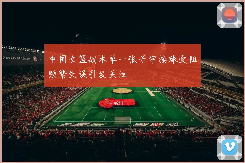 中国女篮战术单一张子宇接球受阻频繁失误引发关注