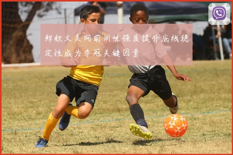 郑钦文美网前训练强度提升底线稳定性成为夺冠关键因素