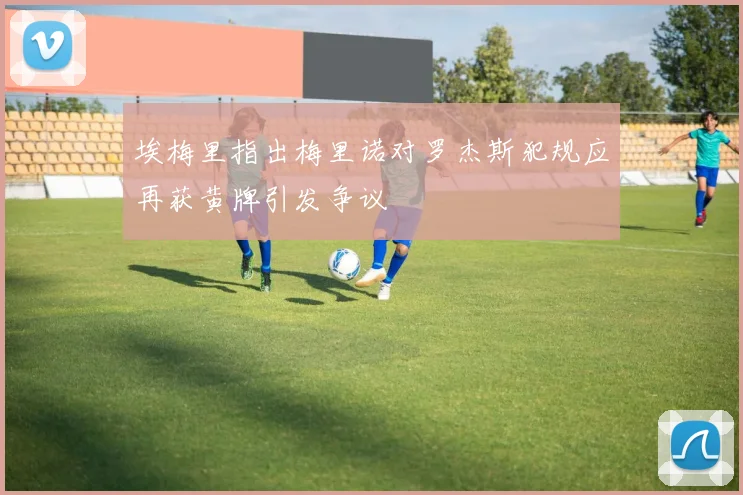 埃梅里指出梅里诺对罗杰斯犯规应再获黄牌引发争议
