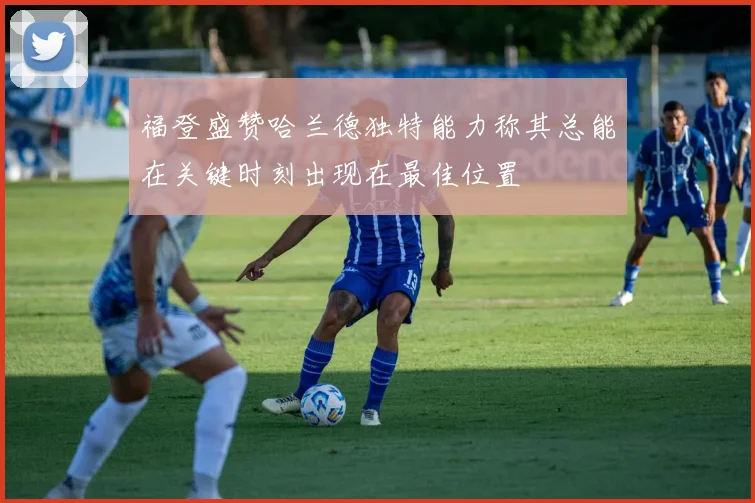 福登盛赞哈兰德独特能力称其总能在关键时刻出现在最佳位置