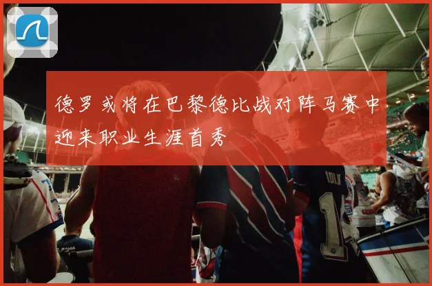 德罗或将在巴黎德比战对阵马赛中迎来职业生涯首秀