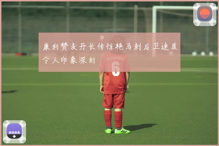康利赞麦丹长传惊艳马刺后卫速度令人印象深刻