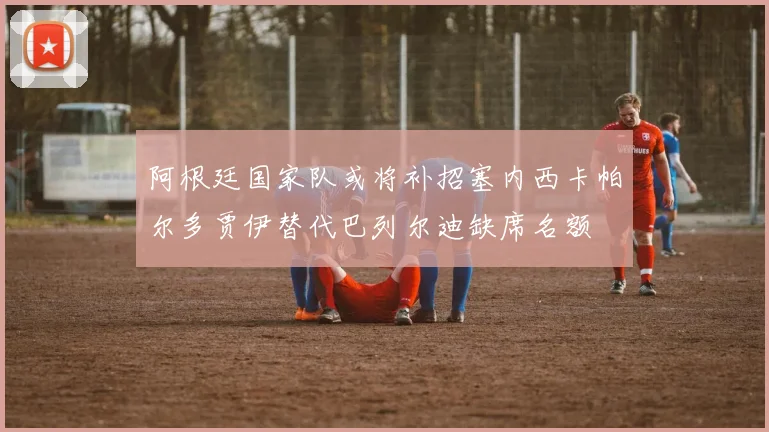 阿根廷国家队或将补招塞内西卡帕尔多贾伊替代巴列尔迪缺席名额