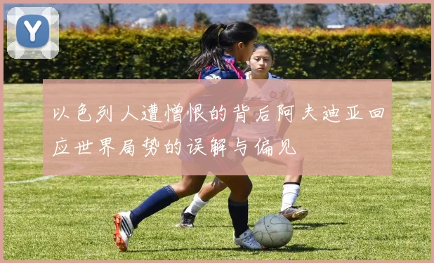 以色列人遭憎恨的背后阿夫迪亚回应世界局势的误解与偏见