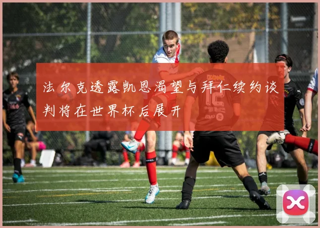 法尔克透露凯恩渴望与拜仁续约谈判将在世界杯后展开