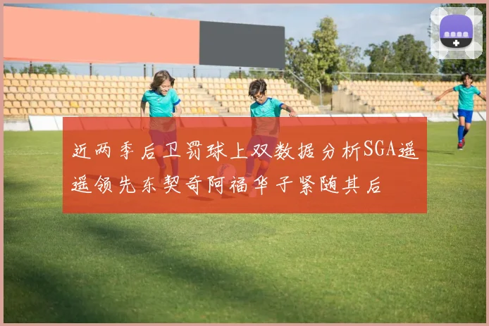 近两季后卫罚球上双数据分析SGA遥遥领先东契奇阿福华子紧随其后