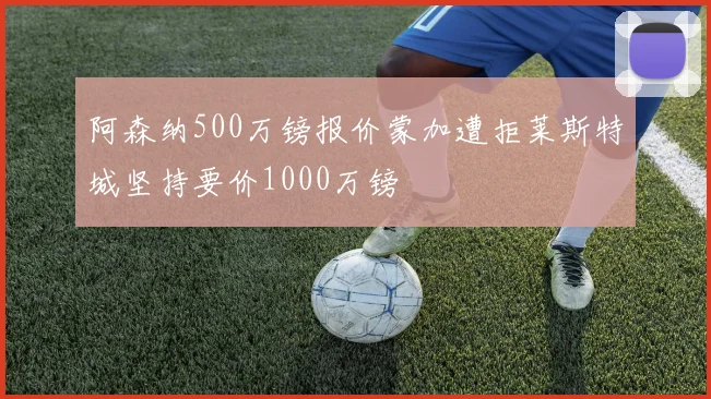 阿森纳500万镑报价蒙加遭拒莱斯特城坚持要价1000万镑