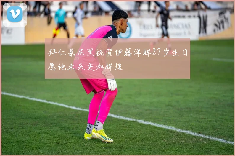 拜仁慕尼黑祝贺伊藤洋辉27岁生日愿他未来更加辉煌