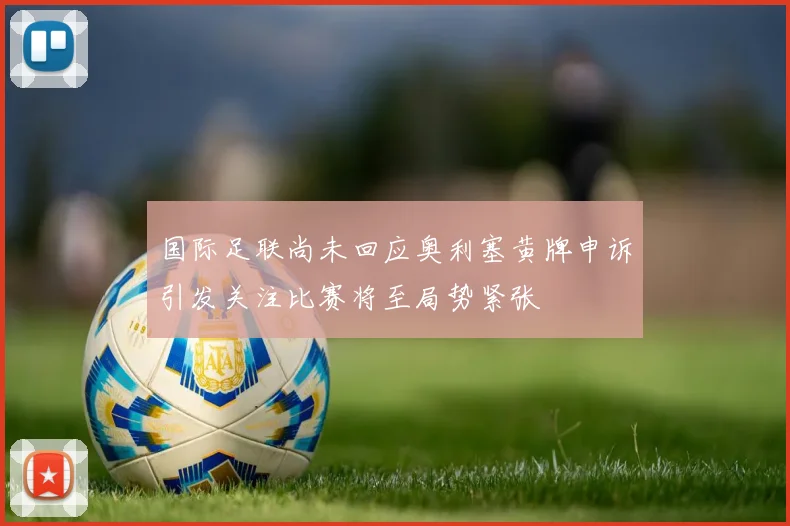 国际足联尚未回应奥利塞黄牌申诉引发关注比赛将至局势紧张
