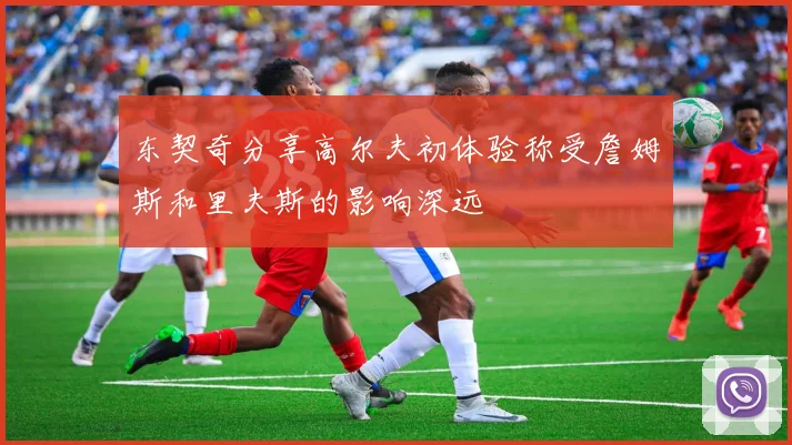 东契奇分享高尔夫初体验称受詹姆斯和里夫斯的影响深远