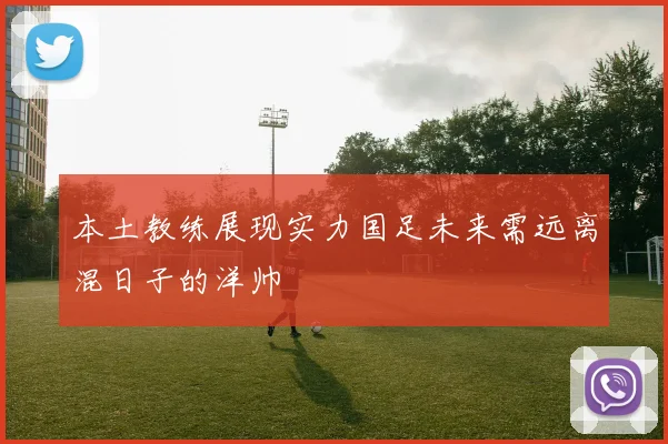 本土教练展现实力国足未来需远离混日子的洋帅