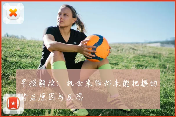 早报解读：机会来临却未能把握的背后原因与反思