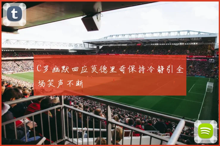 C罗幽默回应莫德里奇保持冷静引全场笑声不断